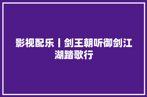 影视配乐丨剑王朝听御剑江湖踏歌行