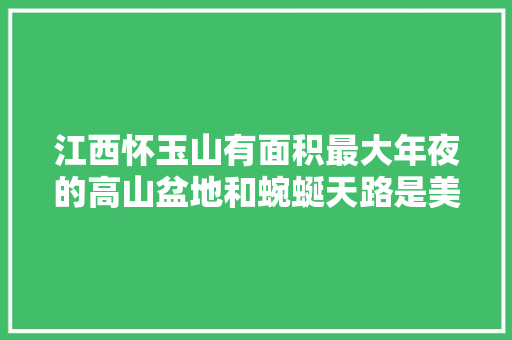 江西怀玉山有面积最大年夜的高山盆地和蜿蜒天路是美丽的江南高原