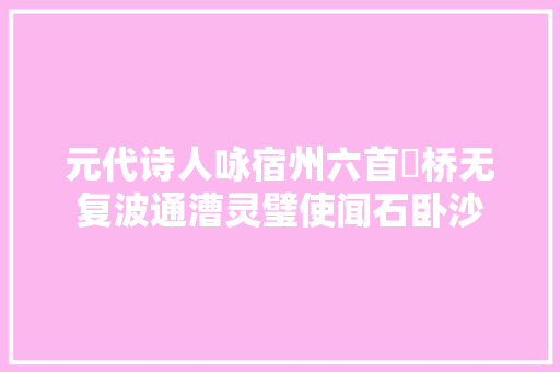 元代诗人咏宿州六首埇桥无复波通漕灵璧使闻石卧沙