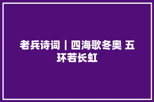 老兵诗词｜四海歌冬奥 五环若长虹