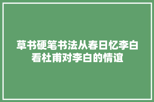 草书硬笔书法从春日忆李白看杜甫对李白的情谊