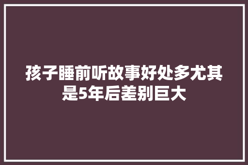 孩子睡前听故事好处多尤其是5年后差别巨大