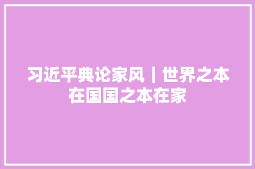 习近平典论家风｜世界之本在国国之本在家