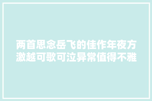 两首思念岳飞的佳作年夜方激越可歌可泣异常值得不雅赏和收藏