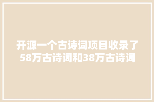 开源一个古诗词项目收录了58万古诗词和38万古诗词作者