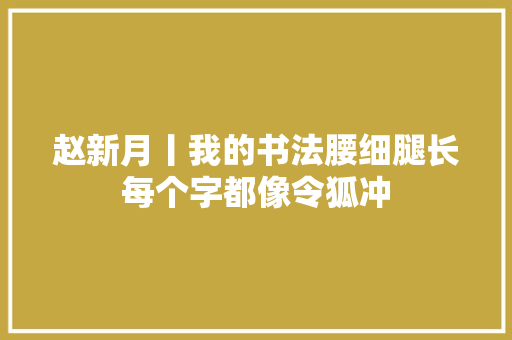 赵新月丨我的书法腰细腿长每个字都像令狐冲