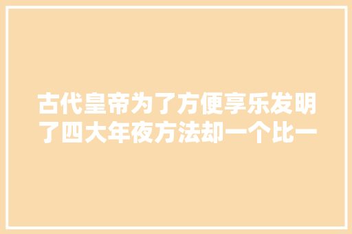 古代皇帝为了方便享乐发明了四大年夜方法却一个比一个奇葩