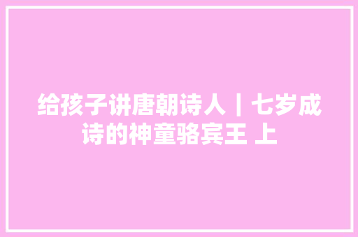 给孩子讲唐朝诗人｜七岁成诗的神童骆宾王 上