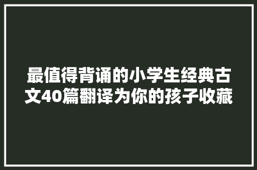 最值得背诵的小学生经典古文40篇翻译为你的孩子收藏吧