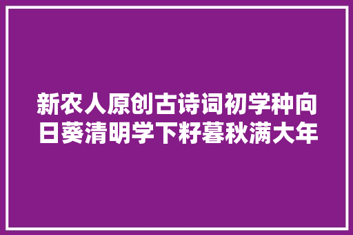 新农人原创古诗词初学种向日葵清明学下籽暮秋满大年夜头