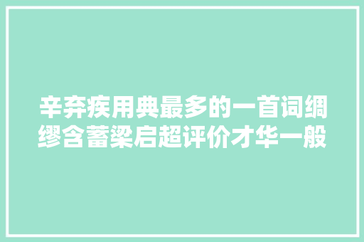 辛弃疾用典最多的一首词绸缪含蓄梁启超评价才华一般学不了