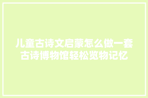 儿童古诗文启蒙怎么做一套古诗博物馆轻松览物记忆