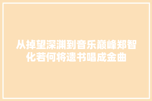 从掉望深渊到音乐巅峰郑智化若何将遗书唱成金曲