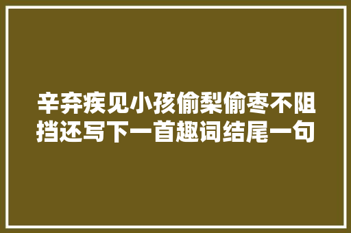 辛弃疾见小孩偷梨偷枣不阻挡还写下一首趣词结尾一句回味无穷