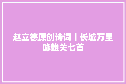 赵立德原创诗词丨长城万里咏雄关七首