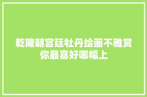 乾隆朝宫廷牡丹绘画不雅赏你最喜好哪幅上