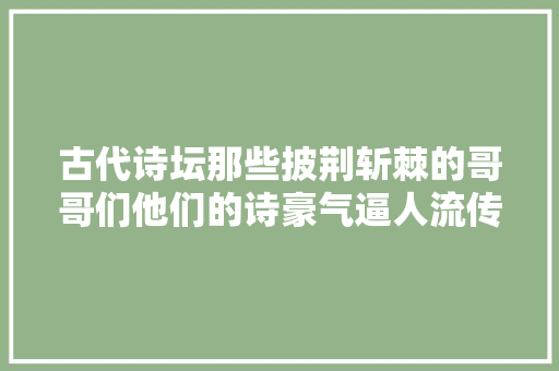 古代诗坛那些披荆斩棘的哥哥们他们的诗豪气逼人流传千古