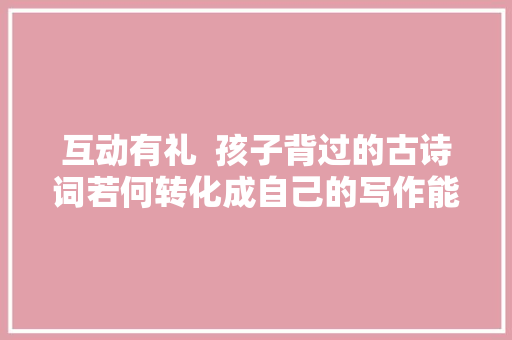 互动有礼  孩子背过的古诗词若何转化成自己的写作能力
