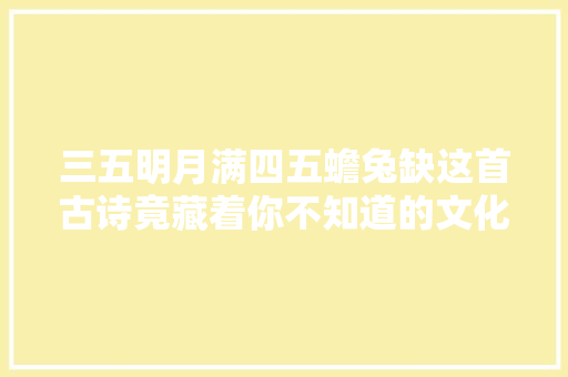 三五明月满四五蟾兔缺这首古诗竟藏着你不知道的文化秘密