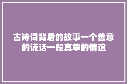 古诗词背后的故事一个善意的谎话一段真挚的情谊