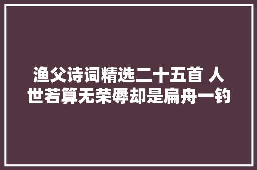 渔父诗词精选二十五首 人世若算无荣辱却是扁舟一钓翁