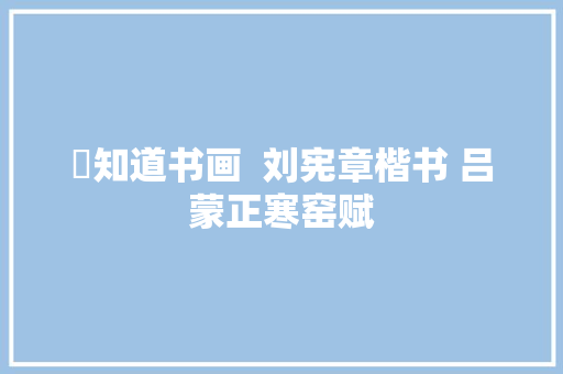 ​知道书画  刘宪章楷书 吕蒙正寒窑赋