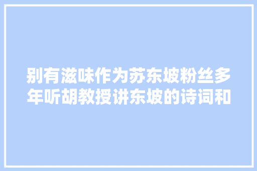 别有滋味作为苏东坡粉丝多年听胡教授讲东坡的诗词和生平故事