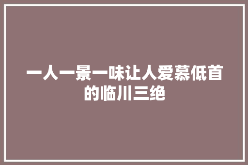 一人一景一味让人爱慕低首的临川三绝