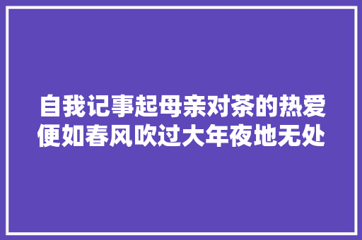 自我记事起母亲对茶的热爱便如春风吹过大年夜地无处不在
