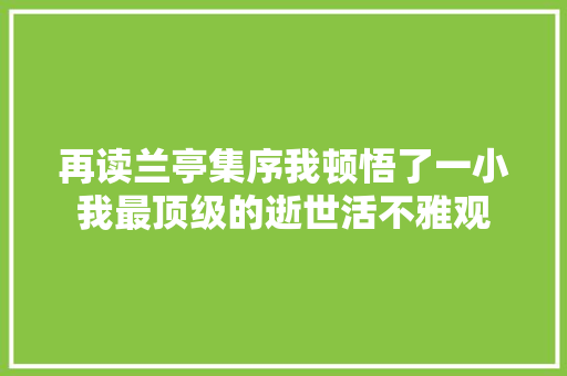 再读兰亭集序我顿悟了一小我最顶级的逝世活不雅观