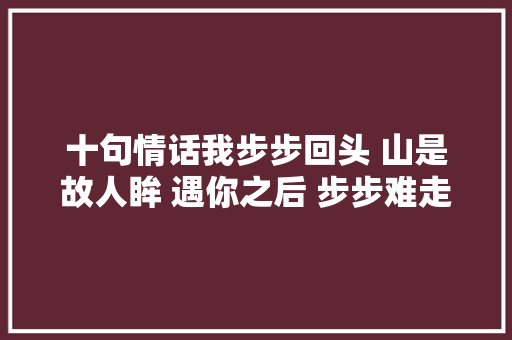 十句情话我步步回头 山是故人眸 遇你之后 步步难走