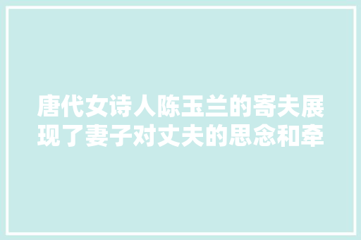 唐代女诗人陈玉兰的寄夫展现了妻子对丈夫的思念和牵挂
