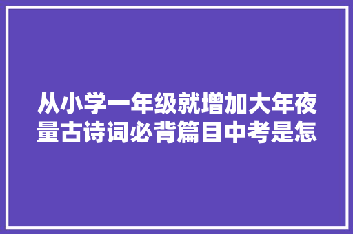 从小学一年级就增加大年夜量古诗词必背篇目中考是怎么考的二