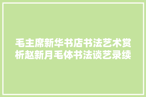 毛主席新华书店书法艺术赏析赵新月毛体书法谈艺录续