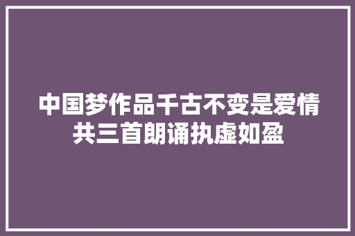 中国梦作品千古不变是爱情共三首朗诵执虚如盈