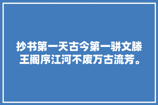 抄书第一天古今第一骈文滕王阁序江河不废万古流芳。