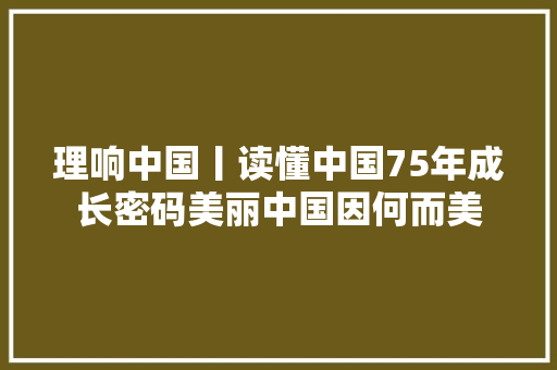 理响中国丨读懂中国75年成长密码美丽中国因何而美