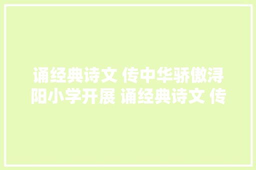 诵经典诗文 传中华骄傲浔阳小学开展 诵经典诗文 传中华骄傲主题晨会活动