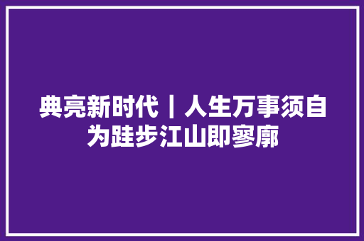 典亮新时代｜人生万事须自为跬步江山即寥廓