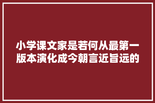小学课文家是若何从最第一版本演化成今朝言近旨远的经典的