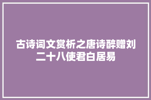 古诗词文赏析之唐诗醉赠刘二十八使君白居易