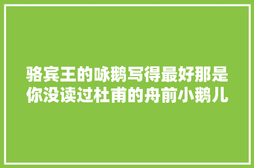 骆宾王的咏鹅写得最好那是你没读过杜甫的舟前小鹅儿