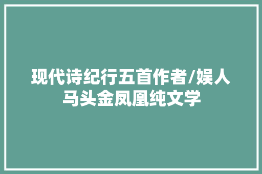现代诗纪行五首作者/娱人马头金凤凰纯文学