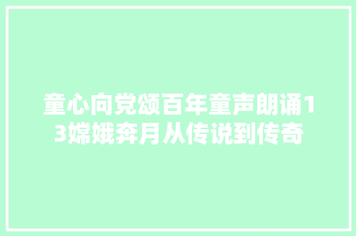 童心向党颂百年童声朗诵13嫦娥奔月从传说到传奇