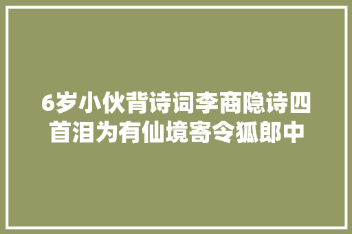 6岁小伙背诗词李商隐诗四首泪为有仙境寄令狐郎中