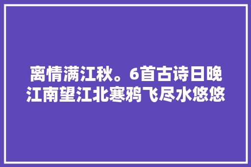 离情满江秋。6首古诗日晚江南望江北寒鸦飞尽水悠悠