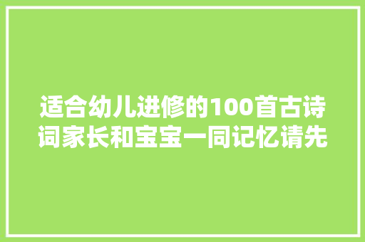 适合幼儿进修的100首古诗词家长和宝宝一同记忆请先收藏