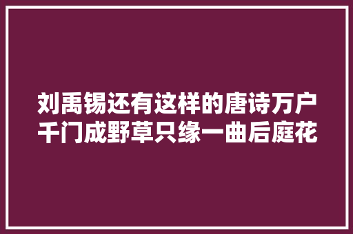 刘禹锡还有这样的唐诗万户千门成野草只缘一曲后庭花
