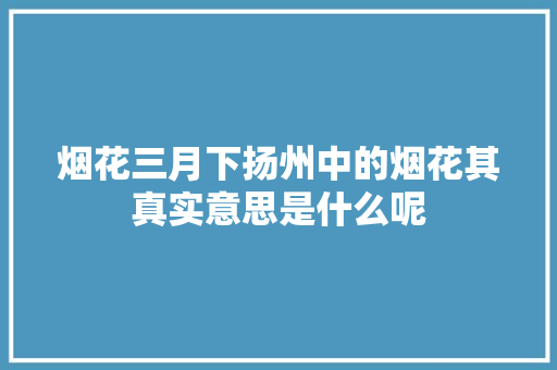 烟花三月下扬州中的烟花其真实意思是什么呢