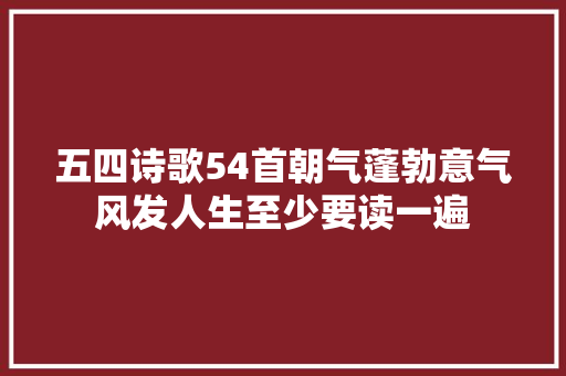五四诗歌54首朝气蓬勃意气风发人生至少要读一遍